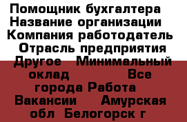 Помощник бухгалтера › Название организации ­ Компания-работодатель › Отрасль предприятия ­ Другое › Минимальный оклад ­ 21 000 - Все города Работа » Вакансии   . Амурская обл.,Белогорск г.